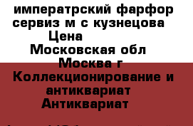 императрский фарфор сервиз м с кузнецова › Цена ­ 60 000 - Московская обл., Москва г. Коллекционирование и антиквариат » Антиквариат   